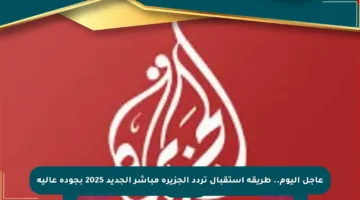 عاجل اليوم.. طريقة استقبال تردد الجزيرة مباشر الجديد 2025 بجودة عالية
